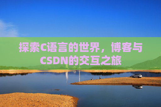探索C语言的世界,博客与CSDN的交互之旅 探索C语言的世界,博客与CSDN的交互之旅